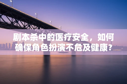 剧本杀中的医疗安全，如何确保角色扮演不危及健康？