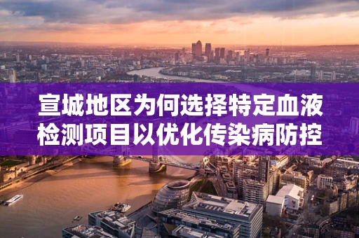 宣城地区为何选择特定血液检测项目以优化传染病防控？