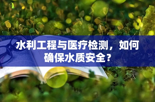 水利工程与医疗检测，如何确保水质安全？