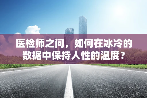 医检师之问，如何在冰冷的数据中保持人性的温度？