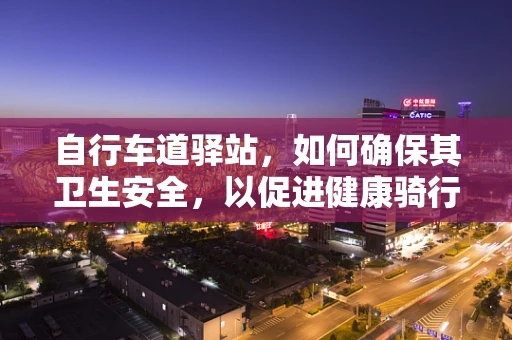 自行车道驿站，如何确保其卫生安全，以促进健康骑行？