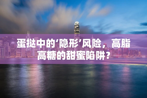 蛋挞中的‘隐形’风险，高脂高糖的甜蜜陷阱？