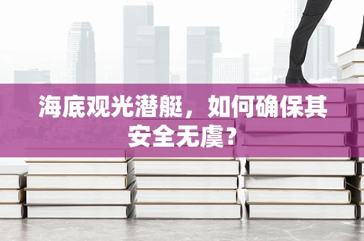 海底观光潜艇，如何确保其安全无虞？