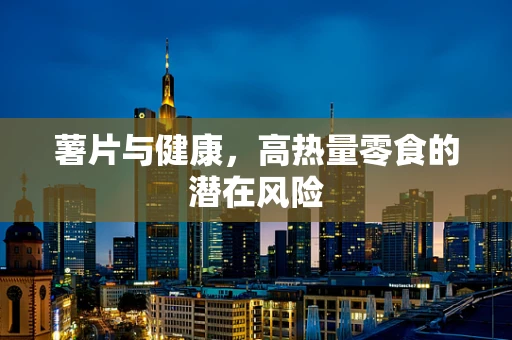 薯片与健康，高热量零食的潜在风险