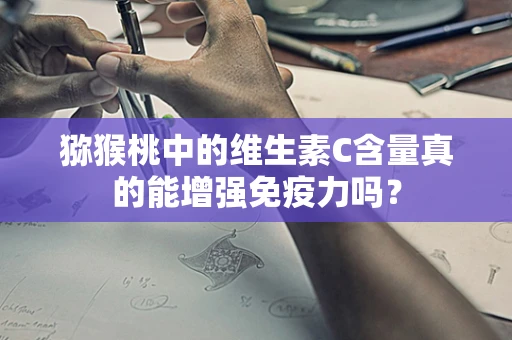 猕猴桃中的维生素C含量真的能增强免疫力吗？