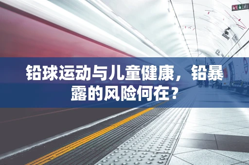 铅球运动与儿童健康，铅暴露的风险何在？