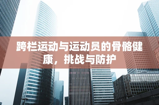 跨栏运动与运动员的骨骼健康，挑战与防护