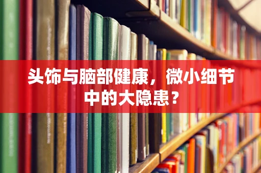头饰与脑部健康，微小细节中的大隐患？