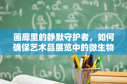 画廊里的静默守护者，如何确保艺术品展览中的微生物安全？