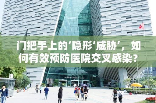 门把手上的‘隐形’威胁’，如何有效预防医院交叉感染？