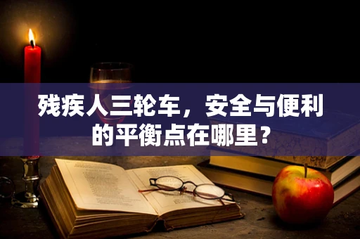 残疾人三轮车，安全与便利的平衡点在哪里？