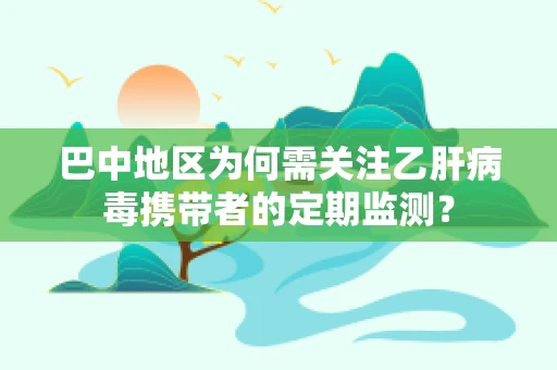 巴中地区为何需关注乙肝病毒携带者的定期监测？