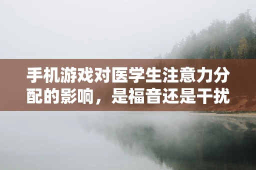 手机游戏对医学生注意力分配的影响，是福音还是干扰？