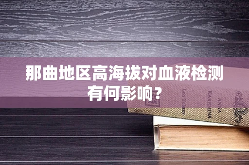 那曲地区高海拔对血液检测有何影响？