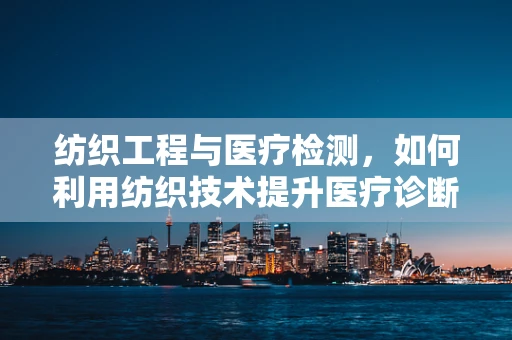 纺织工程与医疗检测，如何利用纺织技术提升医疗诊断的精准度？