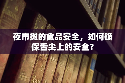 夜市摊的食品安全，如何确保舌尖上的安全？