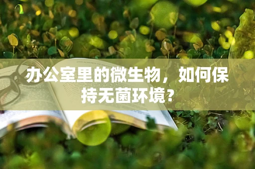 办公室里的微生物，如何保持无菌环境？