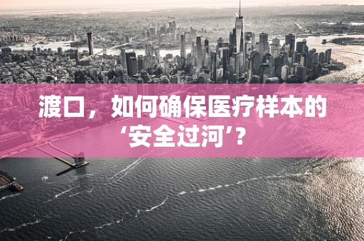 渡口，如何确保医疗样本的‘安全过河’？