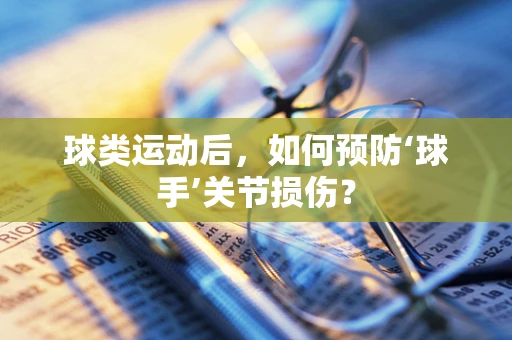 球类运动后，如何预防‘球手’关节损伤？