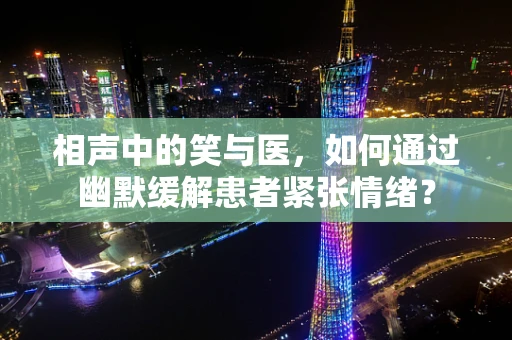 相声中的笑与医，如何通过幽默缓解患者紧张情绪？