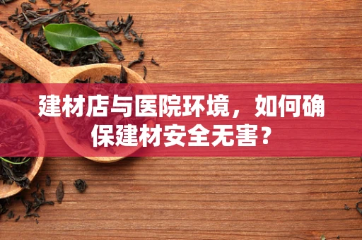 建材店与医院环境，如何确保建材安全无害？