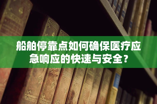 船舶停靠点如何确保医疗应急响应的快速与安全？