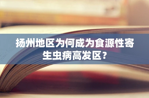 扬州地区为何成为食源性寄生虫病高发区？
