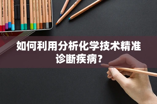 如何利用分析化学技术精准诊断疾病？