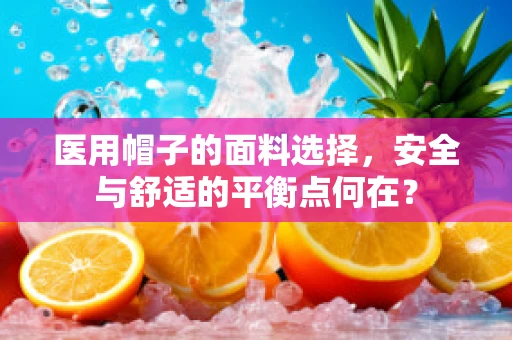 医用帽子的面料选择，安全与舒适的平衡点何在？