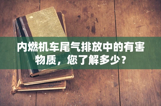 内燃机车尾气排放中的有害物质，您了解多少？
