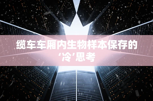 缆车车厢内生物样本保存的‘冷’思考