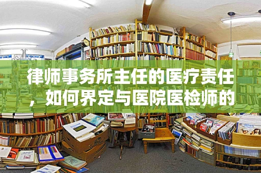 律师事务所主任的医疗责任，如何界定与医院医检师的协作边界？