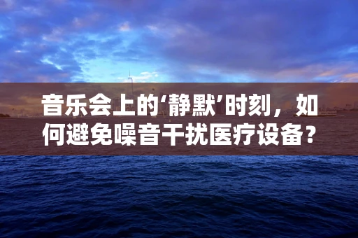 音乐会上的‘静默’时刻，如何避免噪音干扰医疗设备？