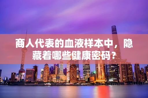商人代表的血液样本中，隐藏着哪些健康密码？