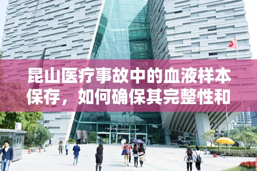 昆山医疗事故中的血液样本保存，如何确保其完整性和准确性？