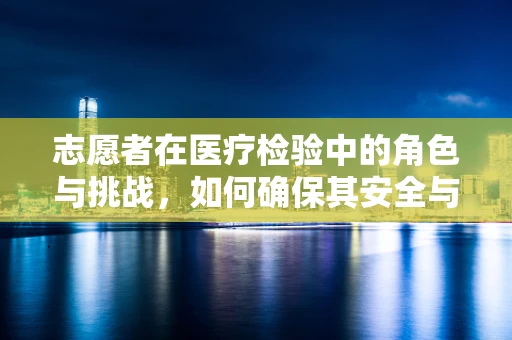 志愿者在医疗检验中的角色与挑战，如何确保其安全与高效？