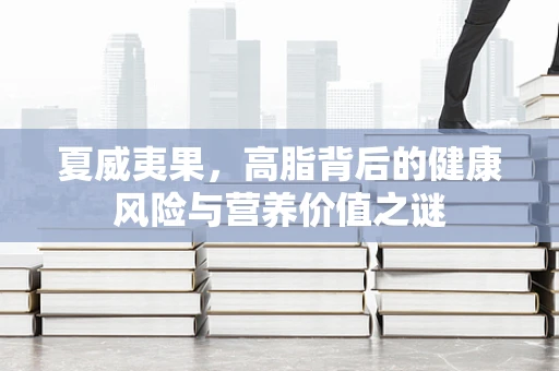 夏威夷果，高脂背后的健康风险与营养价值之谜