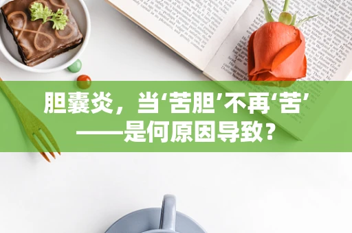 胆囊炎，当‘苦胆’不再‘苦’——是何原因导致？