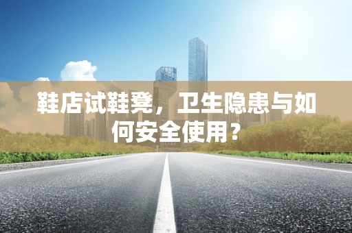 鞋店试鞋凳，卫生隐患与如何安全使用？