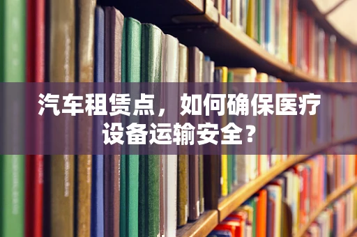 汽车租赁点，如何确保医疗设备运输安全？