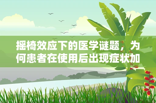 摇椅效应下的医学谜题，为何患者在使用后出现症状加剧？