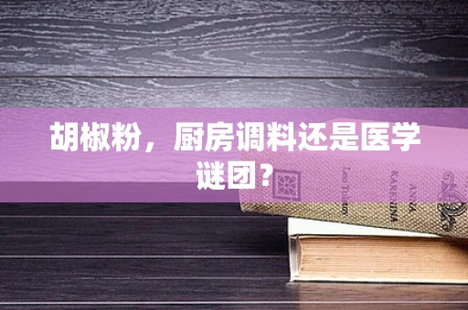 胡椒粉，厨房调料还是医学谜团？