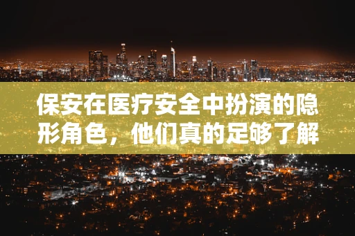保安在医疗安全中扮演的隐形角色，他们真的足够了解紧急情况下的应对措施吗？