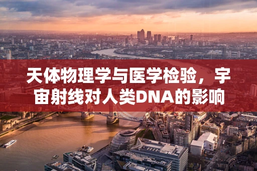天体物理学与医学检验，宇宙射线对人类DNA的影响