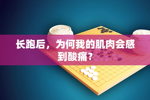 长跑后，为何我的肌肉会感到酸痛？