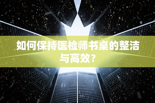 如何保持医检师书桌的整洁与高效？