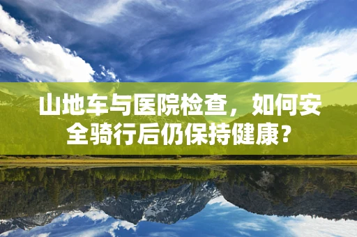 山地车与医院检查，如何安全骑行后仍保持健康？