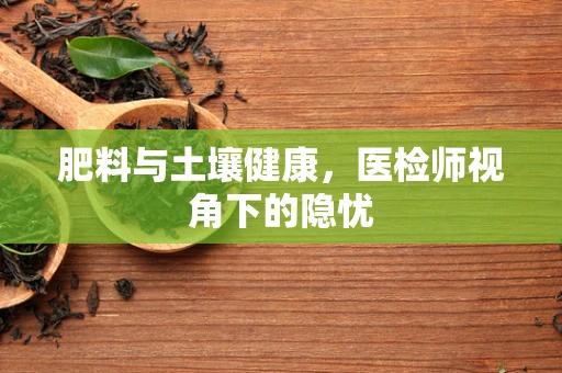 肥料与土壤健康，医检师视角下的隐忧