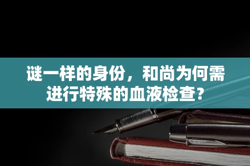 谜一样的身份，和尚为何需进行特殊的血液检查？