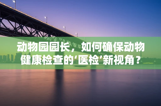 动物园园长，如何确保动物健康检查的‘医检’新视角？